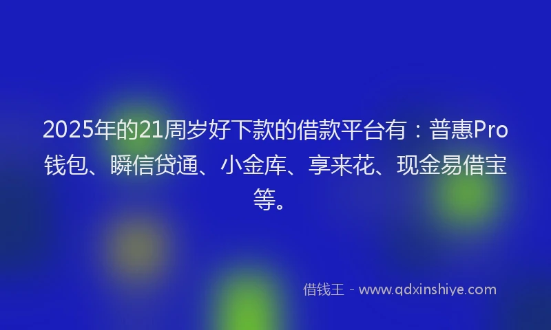 2025年的21周岁好下款的借款平台有：普惠Pro钱包、瞬信贷通、小金库、享来花、现金易借宝等。