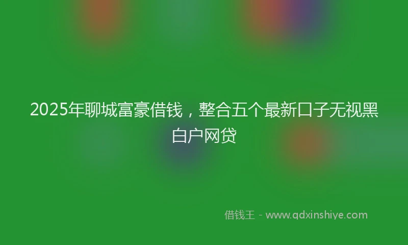 2025年聊城富豪借钱，整合五个最新口子无视黑白户网贷