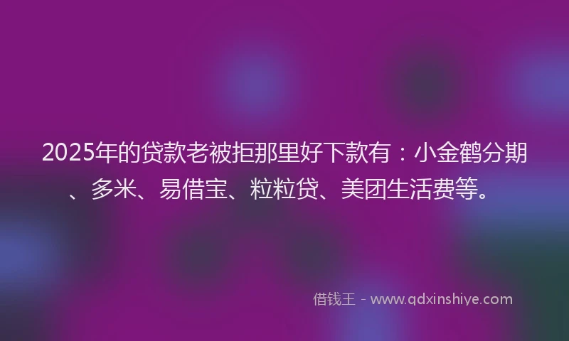 2025年的贷款老被拒那里好下款有：小金鹤分期、多米、易借宝、粒粒贷、美团生活费等。