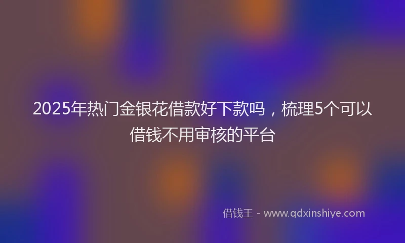 2025年热门金银花借款好下款吗，梳理5个可以借钱不用审核的平台