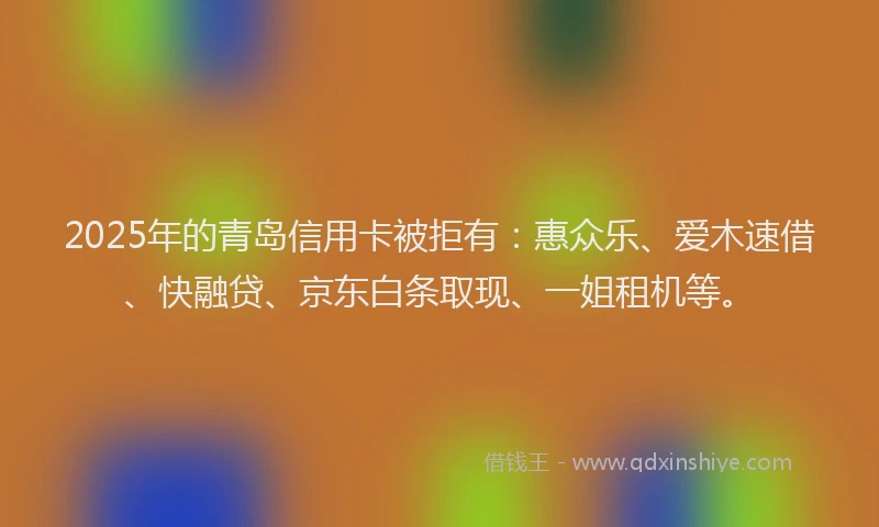 2025年的青岛信用卡被拒有：惠众乐、爱木速借、快融贷、京东白条取现、一姐租机等。