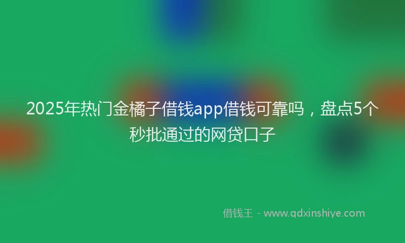 2025年热门金橘子借钱app借钱可靠吗，盘点5个秒批通过的网贷口子