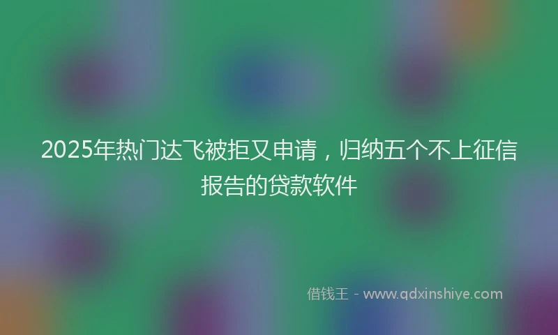 2025年热门达飞被拒又申请，归纳五个不上征信报告的贷款软件