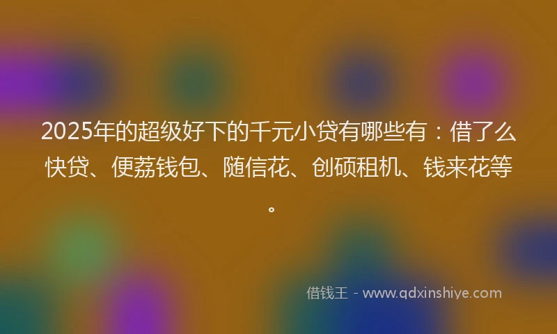 2025年的超级好下的千元小贷有哪些有：借了么快贷、便荔钱包、随信花、创硕租机、钱来花等。