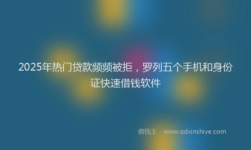 2025年热门贷款频频被拒，罗列五个手机和身份证快速借钱软件