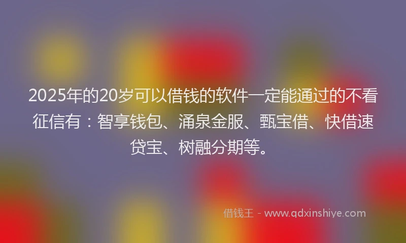 2025年的20岁可以借钱的软件一定能通过的不看征信有：智享钱包、涌泉金服、甄宝借、快借速贷宝、树融分期等。