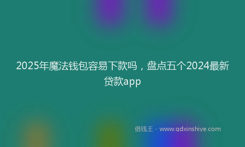 2025年魔法钱包容易下款吗，盘点五个2024最新贷款app