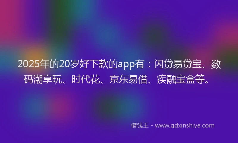 2025年的20岁好下款的app有：闪贷易贷宝、数码潮享玩、时代花、京东易借、疾融宝盒等。