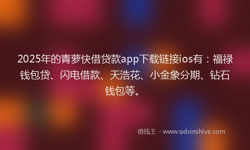 2025年的青萝快借贷款app下载链接ios有：福禄钱包贷、闪电借款、天浩花、小金象分期、钻石钱包等。