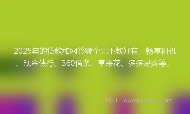 2025年的贷款和网签哪个先下款好有：畅享租机、现金侠行、360借条、享来花、多多易购等。