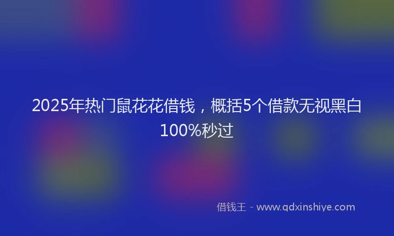 2025年热门鼠花花借钱，概括5个借款无视黑白100%秒过