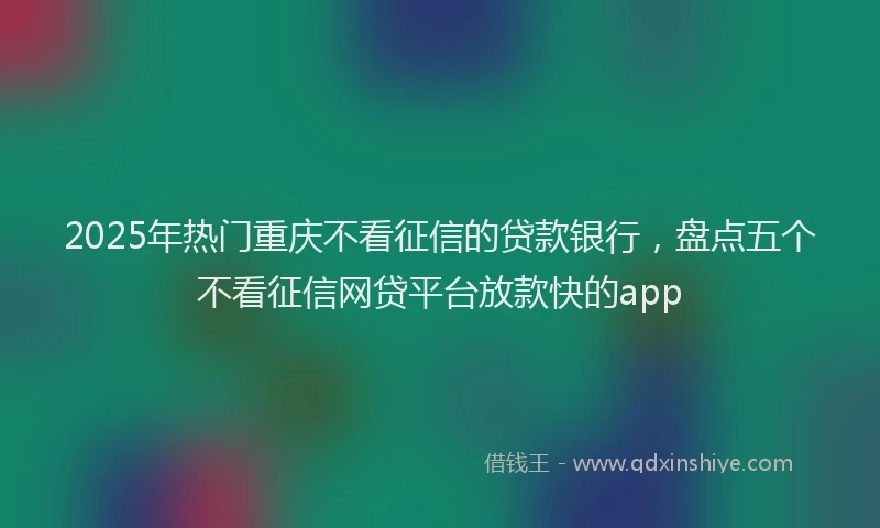 2025年热门重庆不看征信的贷款银行，盘点五个不看征信网贷平台放款快的app