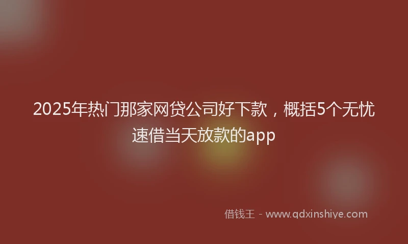 2025年热门那家网贷公司好下款，概括5个无忧速借当天放款的app