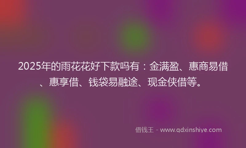 2025年的雨花花好下款吗有：金满盈、惠商易借、惠享借、钱袋易融途、现金侠借等。