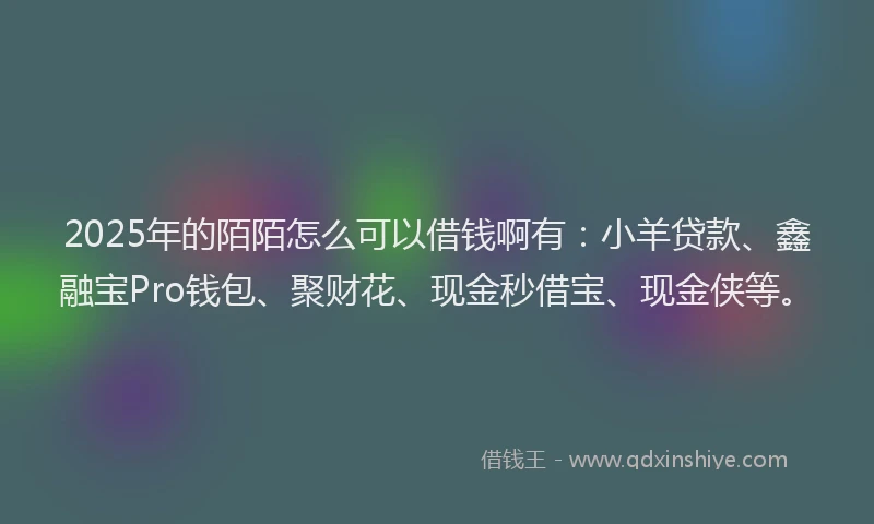 2025年的陌陌怎么可以借钱啊有：小羊贷款、鑫融宝Pro钱包、聚财花、现金秒借宝、现金侠等。