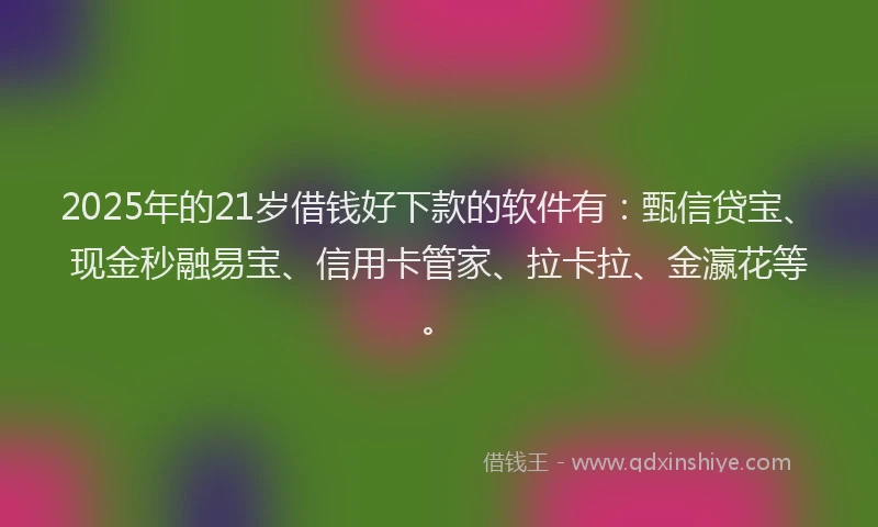 2025年的21岁借钱好下款的软件有：甄信贷宝、现金秒融易宝、信用卡管家、拉卡拉、金瀛花等。