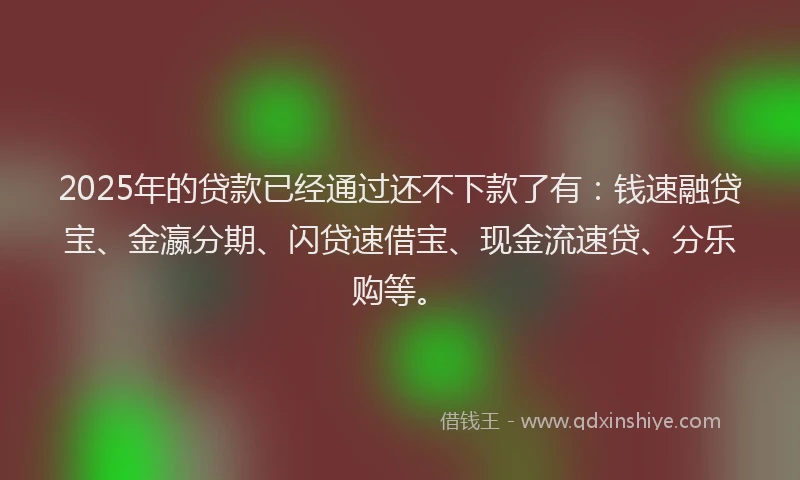 2025年的贷款已经通过还不下款了有：钱速融贷宝、金瀛分期、闪贷速借宝、现金流速贷、分乐购等。