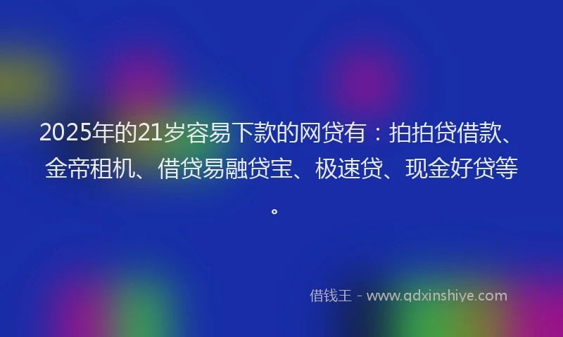 2025年的21岁容易下款的网贷有：拍拍贷借款、金帝租机、借贷易融贷宝、极速贷、现金好贷等。