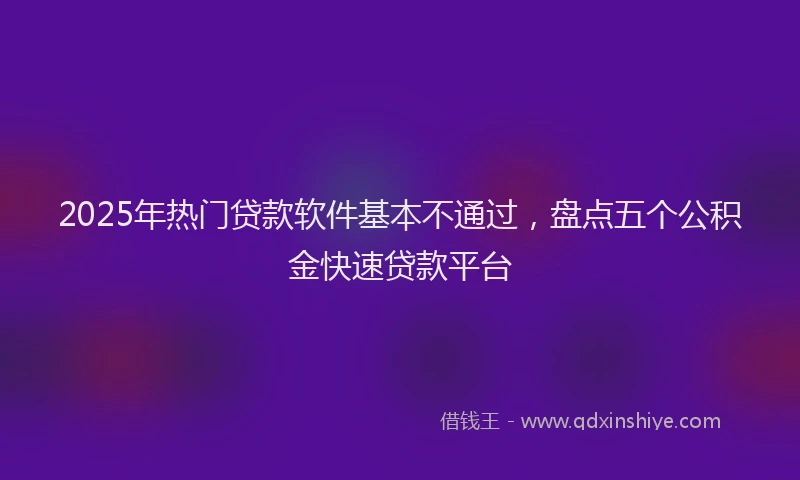 2025年热门贷款软件基本不通过，盘点五个公积金快速贷款平台