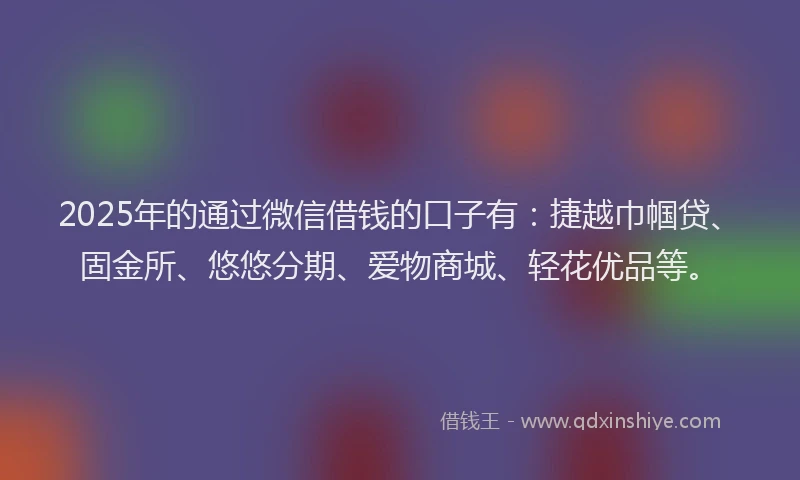 2025年的通过微信借钱的口子有：捷越巾帼贷、固金所、悠悠分期、爱物商城、轻花优品等。