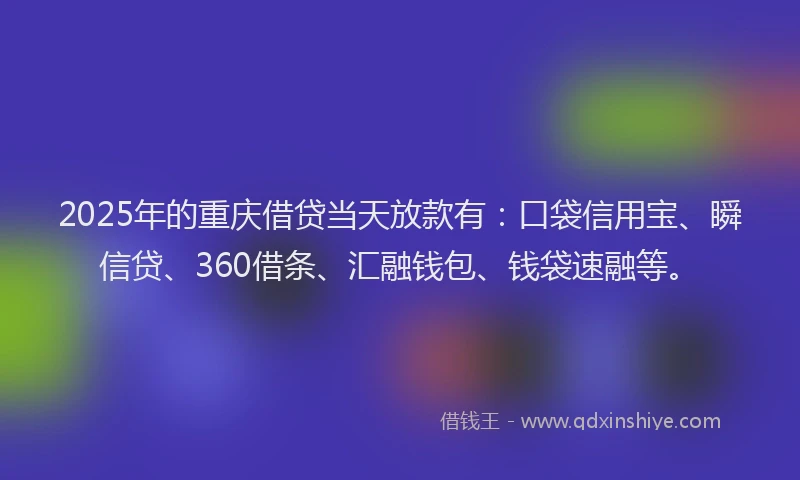 2025年的重庆借贷当天放款有：口袋信用宝、瞬信贷、360借条、汇融钱包、钱袋速融等。
