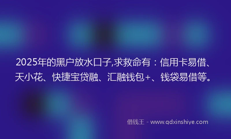 2025年的黑户放水口子,求救命有：信用卡易借、天小花、快捷宝贷融、汇融钱包+、钱袋易借等。