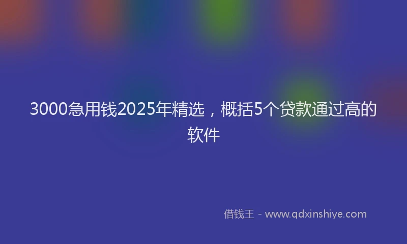 3000急用钱2025年精选，概括5个贷款通过高的软件