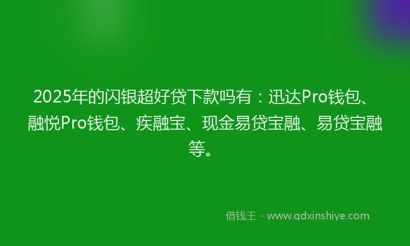 2025年的闪银超好贷下款吗有：迅达Pro钱包、融悦Pro钱包、疾融宝、现金易贷宝融、易贷宝融等。