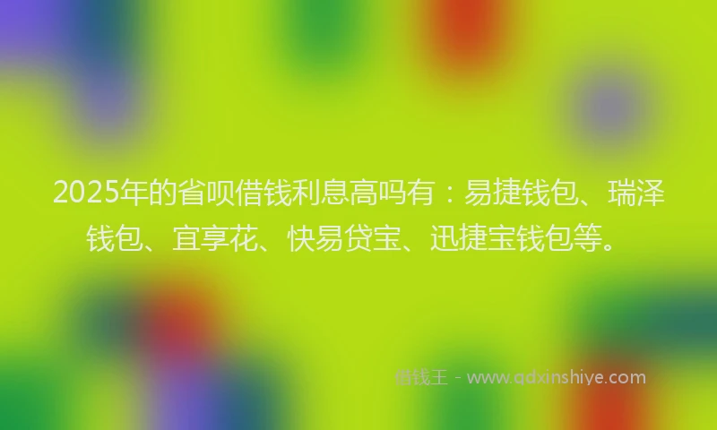 2025年的省呗借钱利息高吗有：易捷钱包、瑞泽钱包、宜享花、快易贷宝、迅捷宝钱包等。