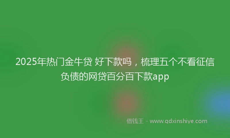 2025年热门金牛贷 好下款吗，梳理五个不看征信负债的网贷百分百下款app