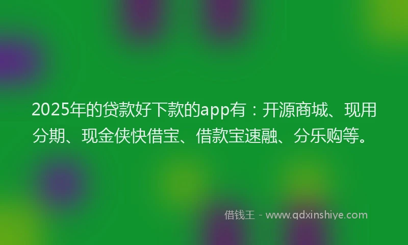 2025年的贷款好下款的app有：开源商城、现用分期、现金侠快借宝、借款宝速融、分乐购等。