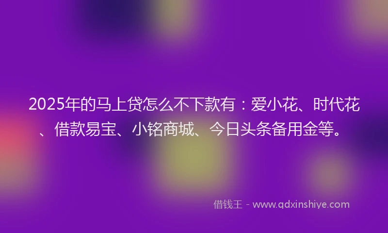 2025年的马上贷怎么不下款有：爱小花、时代花、借款易宝、小铭商城、今日头条备用金等。