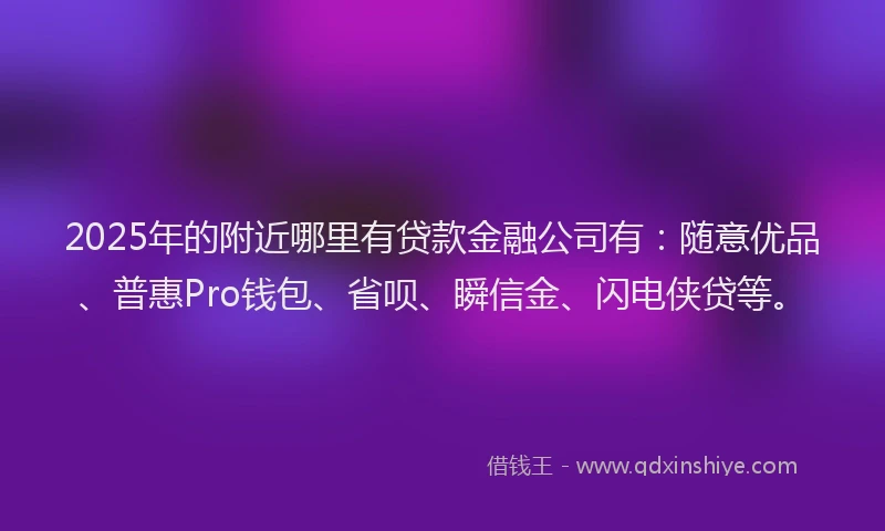 2025年的附近哪里有贷款金融公司有：随意优品、普惠Pro钱包、省呗、瞬信金、闪电侠贷等。