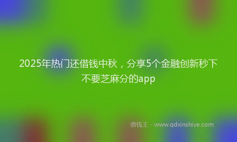 2025年热门还借钱中秋，分享5个金融创新秒下不要芝麻分的app