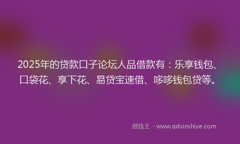 2025年的贷款口子论坛人品借款有：乐享钱包、口袋花、享下花、易贷宝速借、哆哆钱包贷等。
