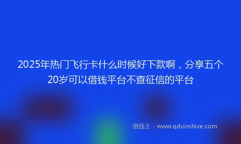 2025年热门飞行卡什么时候好下款啊，分享五个20岁可以借钱平台不查征信的平台