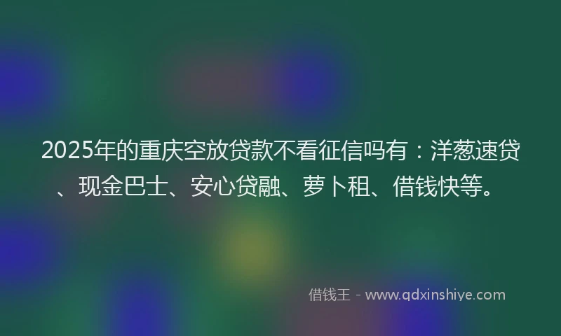 2025年的重庆空放贷款不看征信吗有：洋葱速贷、现金巴士、安心贷融、萝卜租、借钱快等。