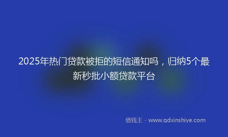 2025年热门贷款被拒的短信通知吗，归纳5个最新秒批小额贷款平台