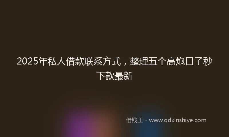 2025年私人借款联系方式，整理五个高炮口子秒下款最新
