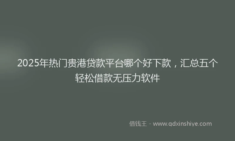 2025年热门贵港贷款平台哪个好下款，汇总五个轻松借款无压力软件