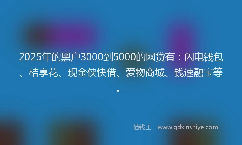 2025年的黑户3000到5000的网贷有：闪电钱包、桔享花、现金侠快借、爱物商城、钱速融宝等。