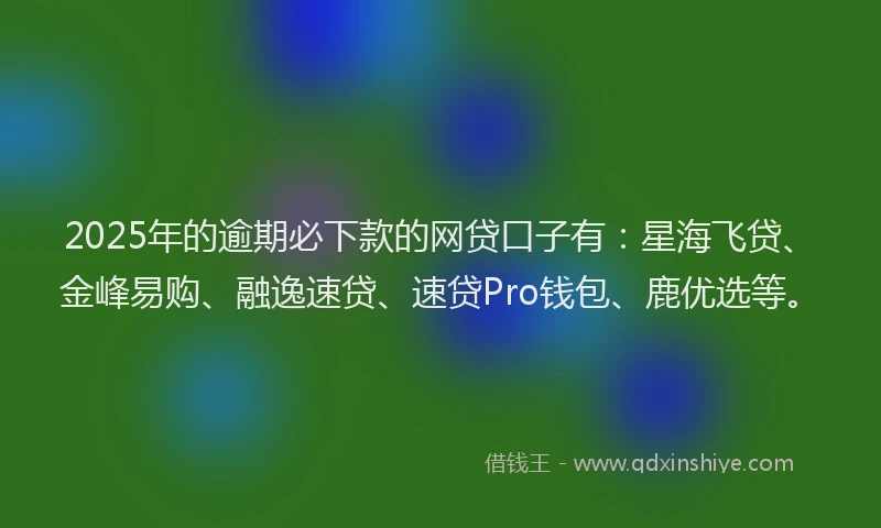 2025年的逾期必下款的网贷口子有：星海飞贷、金峰易购、融逸速贷、速贷Pro钱包、鹿优选等。