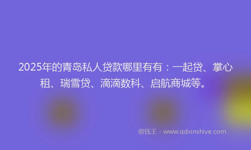 2025年的青岛私人贷款哪里有有：一起贷、掌心租、瑞雪贷、滴滴数科、启航商城等。