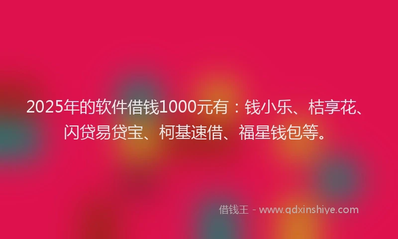 2025年的软件借钱1000元有：钱小乐、桔享花、闪贷易贷宝、柯基速借、福星钱包等。