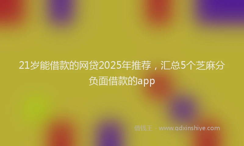 21岁能借款的网贷2025年推荐，汇总5个芝麻分负面借款的app