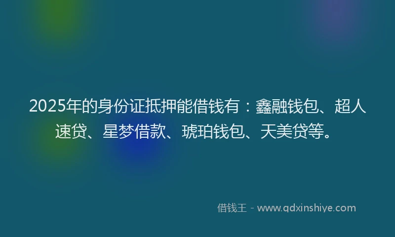 2025年的身份证抵押能借钱有：鑫融钱包、超人速贷、星梦借款、琥珀钱包、天美贷等。