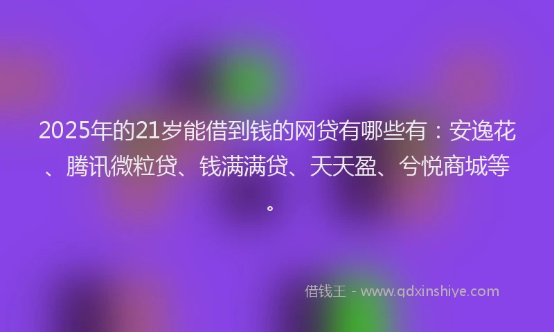 2025年的21岁能借到钱的网贷有哪些有：安逸花、腾讯微粒贷、钱满满贷、天天盈、兮悦商城等。