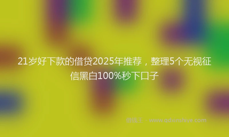 21岁好下款的借贷2025年推荐，整理5个无视征信黑白100%秒下口子