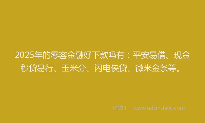 2025年的零容金融好下款吗有：平安易借、现金秒贷易行、玉米分、闪电侠贷、微米金条等。