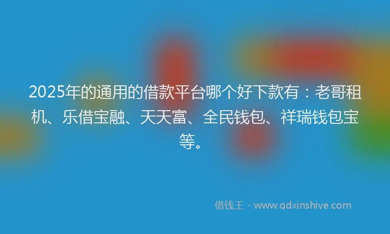 2025年的通用的借款平台哪个好下款有：老哥租机、乐借宝融、天天富、全民钱包、祥瑞钱包宝等。